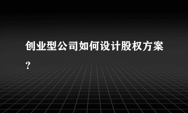 创业型公司如何设计股权方案？