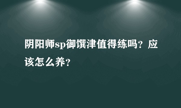 阴阳师sp御馔津值得练吗？应该怎么养？