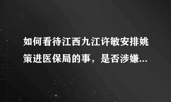 如何看待江西九江许敏安排姚策进医保局的事，是否涉嫌以权谋私和腐败？
