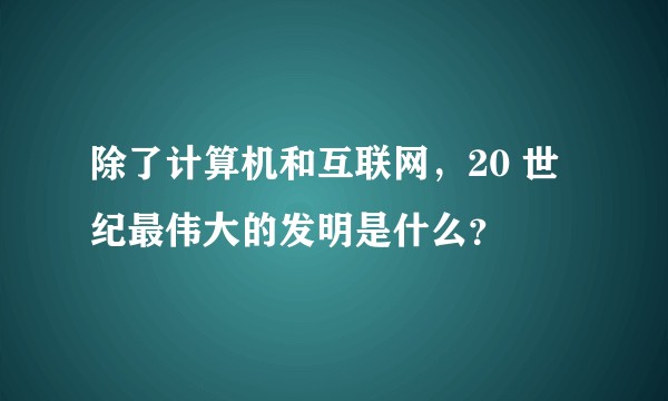 除了计算机和互联网，20 世纪最伟大的发明是什么？