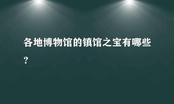 各地博物馆的镇馆之宝有哪些？