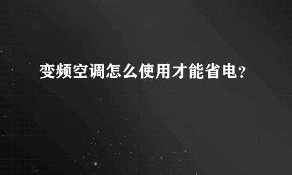 变频空调怎么使用才能省电？