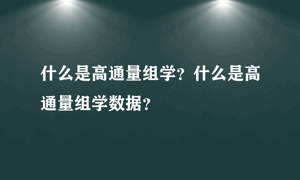 什么是高通量组学？什么是高通量组学数据？