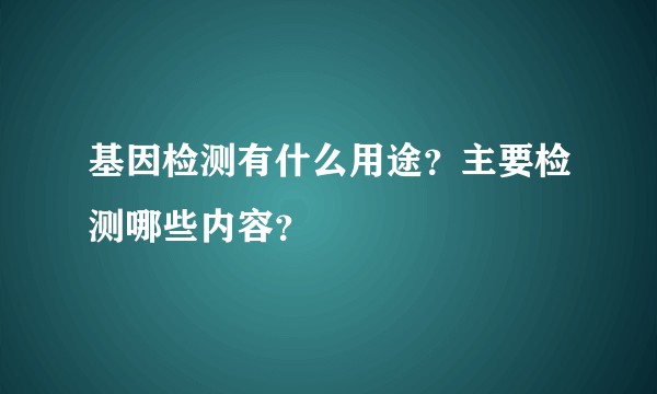 基因检测有什么用途？主要检测哪些内容？