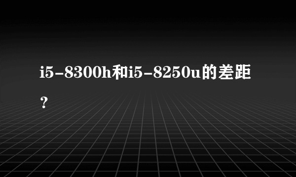 i5-8300h和i5-8250u的差距？