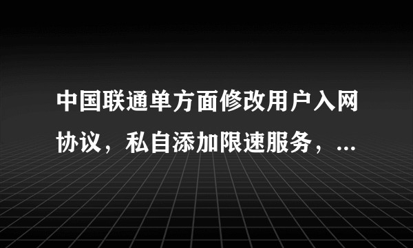 中国联通单方面修改用户入网协议，私自添加限速服务，打10015投诉一直卡我的工单，求教如何维权？