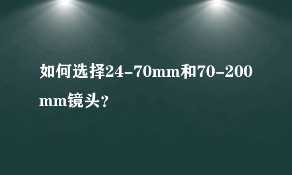 如何选择24-70mm和70-200mm镜头？