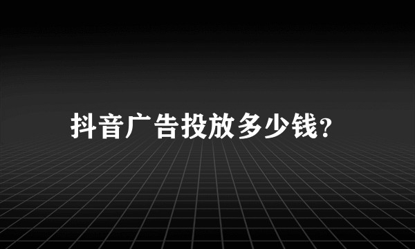 抖音广告投放多少钱？