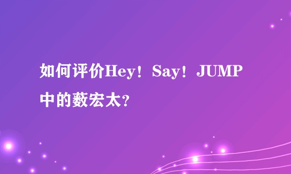 如何评价Hey！Say！JUMP中的薮宏太？