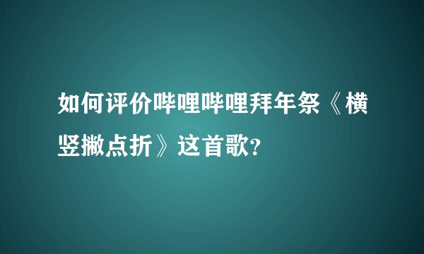 如何评价哔哩哔哩拜年祭《横竖撇点折》这首歌？