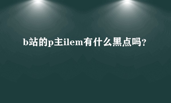 b站的p主ilem有什么黑点吗？