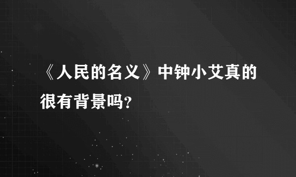 《人民的名义》中钟小艾真的很有背景吗？