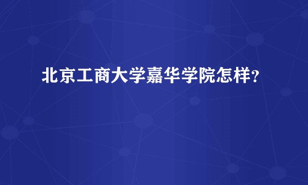 北京工商大学嘉华学院怎样？