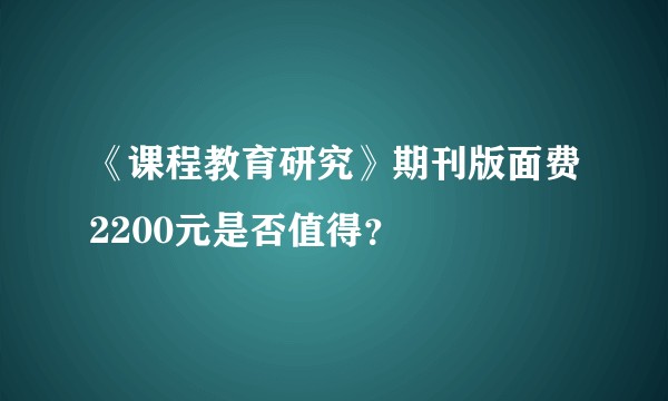 《课程教育研究》期刊版面费2200元是否值得？
