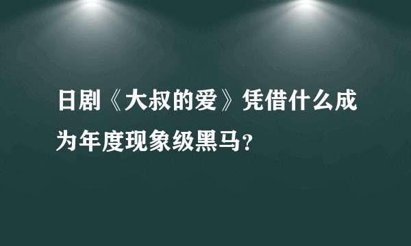 日剧《大叔的爱》凭借什么成为年度现象级黑马？