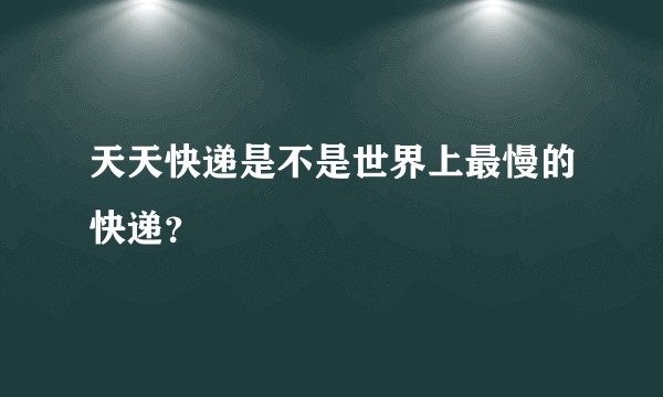 天天快递是不是世界上最慢的快递？