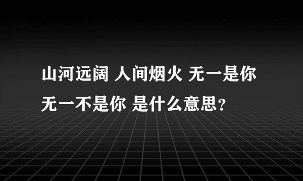 山河远阔 人间烟火 无一是你 无一不是你 是什么意思？
