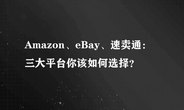 Amazon、eBay、速卖通：三大平台你该如何选择？