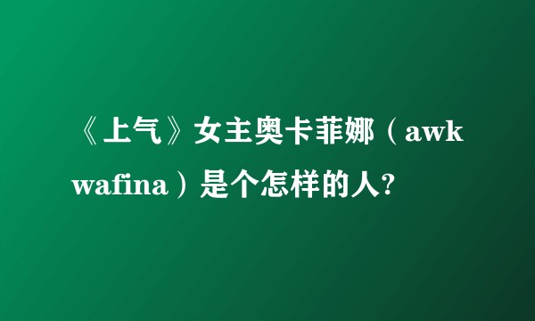《上气》女主奥卡菲娜（awkwafina）是个怎样的人?