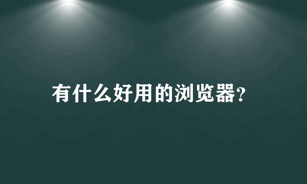 有什么好用的浏览器？
