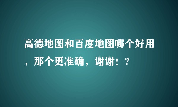 高德地图和百度地图哪个好用，那个更准确，谢谢！?