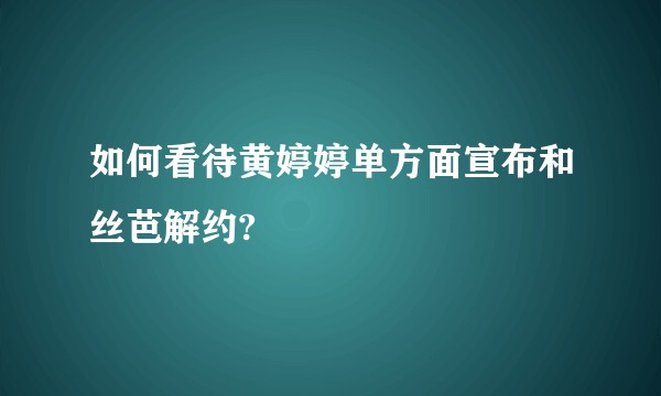 如何看待黄婷婷单方面宣布和丝芭解约?