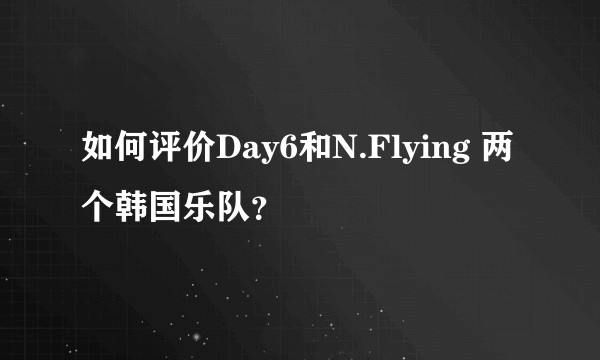 如何评价Day6和N.Flying 两个韩国乐队？