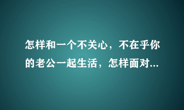 怎样和一个不关心，不在乎你的老公一起生活，怎样面对这冷淡的一切，活出自我？