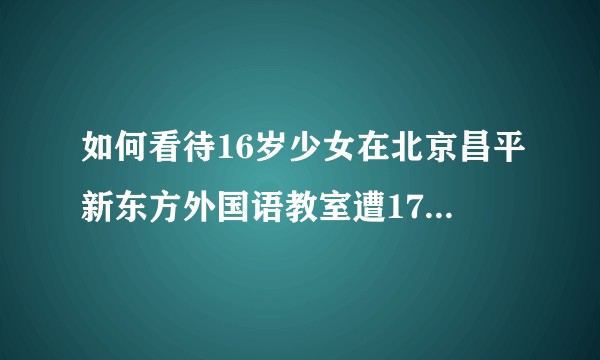 如何看待16岁少女在北京昌平新东方外国语教室遭17岁同学强奸后被勒死？