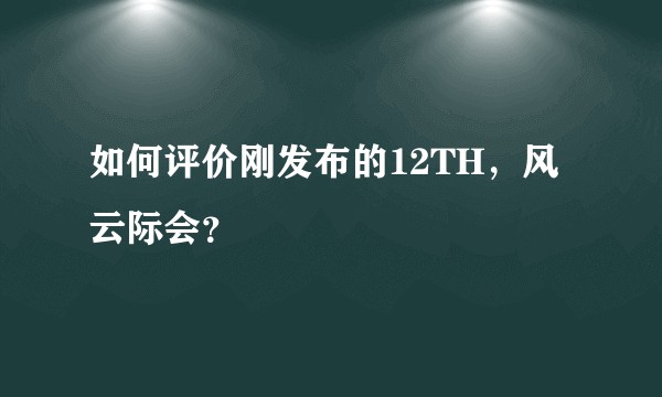 如何评价刚发布的12TH，风云际会？