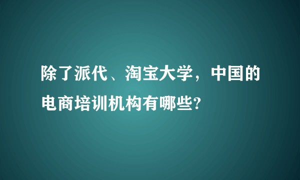 除了派代、淘宝大学，中国的电商培训机构有哪些?