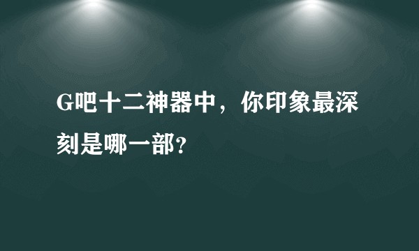 G吧十二神器中，你印象最深刻是哪一部？