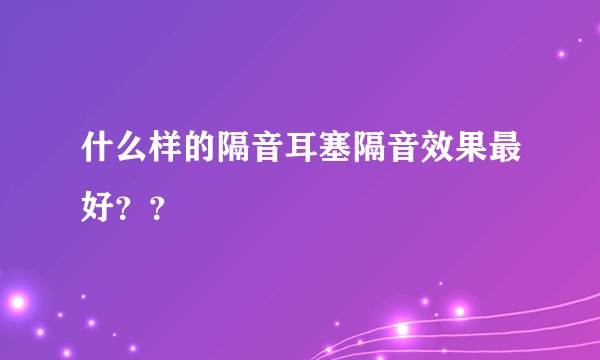 什么样的隔音耳塞隔音效果最好？？