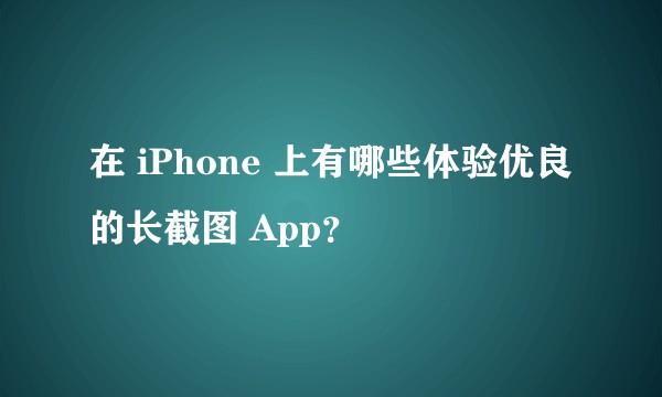 在 iPhone 上有哪些体验优良的长截图 App？