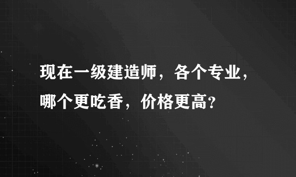 现在一级建造师，各个专业，哪个更吃香，价格更高？