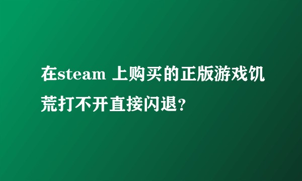 在steam 上购买的正版游戏饥荒打不开直接闪退？