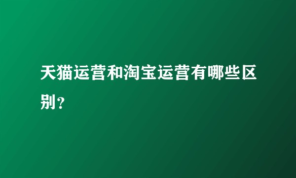 天猫运营和淘宝运营有哪些区别？