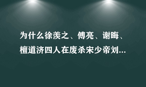 为什么徐羡之、傅亮、谢晦、檀道济四人在废杀宋少帝刘义符之后还要诛杀庐陵孝献王刘义真？