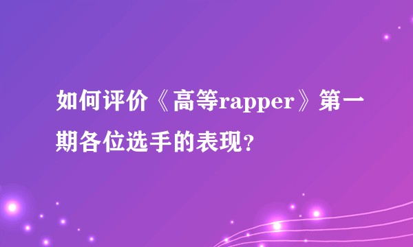 如何评价《高等rapper》第一期各位选手的表现？