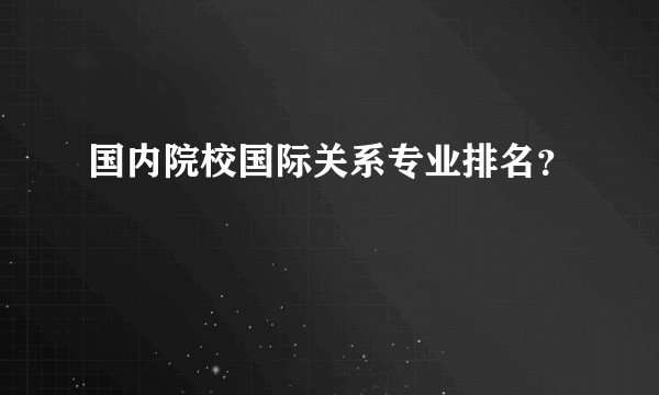 国内院校国际关系专业排名？