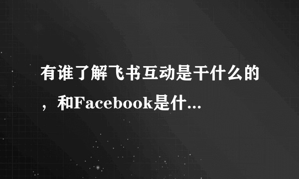 有谁了解飞书互动是干什么的，和Facebook是什么关系？