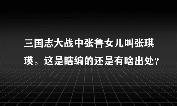 三国志大战中张鲁女儿叫张琪瑛。这是瞎编的还是有啥出处？