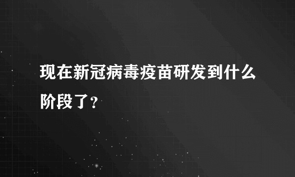 现在新冠病毒疫苗研发到什么阶段了？