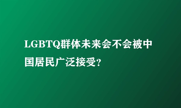 LGBTQ群体未来会不会被中国居民广泛接受？