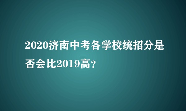 2020济南中考各学校统招分是否会比2019高？