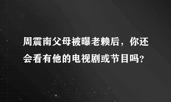 周震南父母被曝老赖后，你还会看有他的电视剧或节目吗？