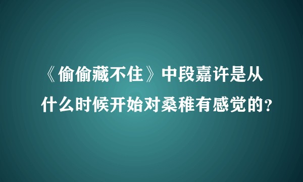 《偷偷藏不住》中段嘉许是从什么时候开始对桑稚有感觉的？