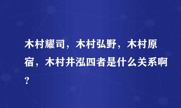 木村耀司，木村弘野，木村原宿，木村井泓四者是什么关系啊？