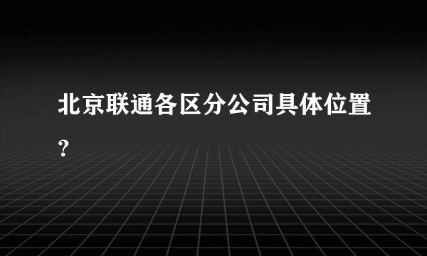 北京联通各区分公司具体位置？