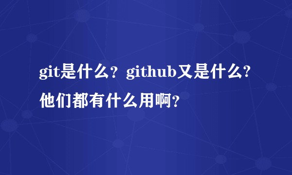 git是什么？github又是什么?他们都有什么用啊？